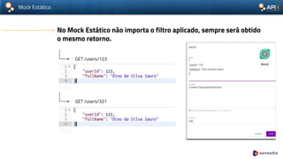 Mock Estático
No Mock Estático não importa o filtro aplicado, sempre será obtido
o mesmo retorno.
GET /users/123
GET /users/321
 