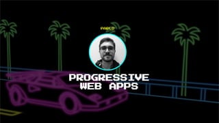 PROGRESSIVE
WEB APPS
PABLO
 