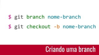 Criando uma branch
$ git branch nome-branch
$ git checkout -b nome-branch
 