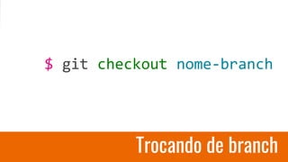 Trocando de branch
$ git checkout nome-branch
 