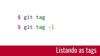 Listando as tags
$ git tag
$ git tag -l
 