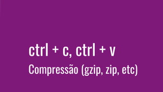 ctrl + c, ctrl + v
Compressão (gzip, zip, etc)
 