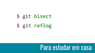 Para estudar em casa
$ git bisect
$ git reflog
 