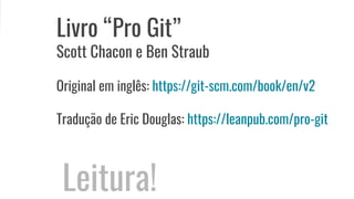Livro “Pro Git”
Scott Chacon e Ben Straub
Original em inglês: https://git-scm.com/book/en/v2
Tradução de Eric Douglas: https://leanpub.com/pro-git
Leitura!
 