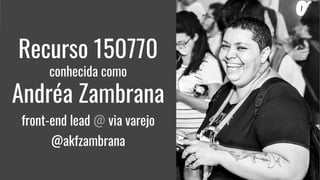 Recurso 150770
conhecida como
Andréa Zambrana
front-end lead @ via varejo
@akfzambrana
Recurso 150770
conhecida como
Andréa Zambrana
front-end lead @ via varejo
@akfzambrana
 