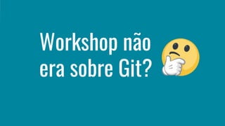 Workshop não
era sobre Git?
 