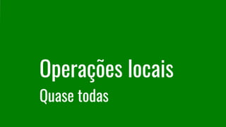 Operações locais
Quase todas
 