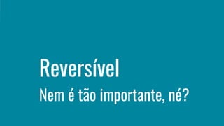Nem é tão importante, né?
Reversível
 