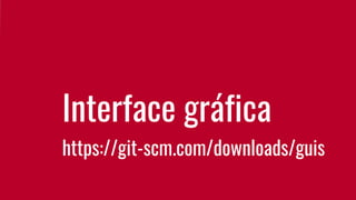 Interface gráfica
https://git-scm.com/downloads/guis
 
