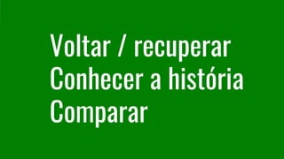 Voltar / recuperar
Conhecer a história
Comparar
 