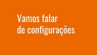 Vamos falar
de configurações
 