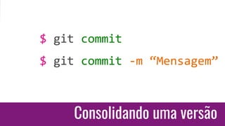 Consolidando uma versão
$ git commit
$ git commit -m “Mensagem”
 