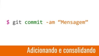 Adicionando e consolidando
$ git commit -am “Mensagem”
 