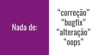 Nada de:
“correção”
“bugfix”
“alteração”
“oops”
 