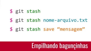 Empilhando bagunçinhas
$ git stash
$ git stash nome-arquivo.txt
$ git stash save “mensagem”
 