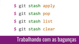 Trabalhando com as bagunças
$ git stash apply
$ git stash pop
$ git stash list
$ git stash clear
 