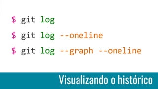 Visualizando o histórico
$ git log
$ git log --oneline
$ git log --graph --oneline
 
