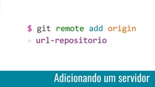 Adicionando um servidor
$ git remote add origin
» url-repositorio
 
