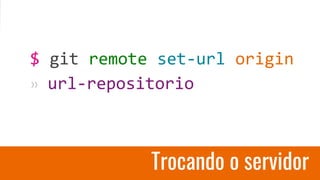 Trocando o servidor
$ git remote set-url origin
» url-repositorio
 