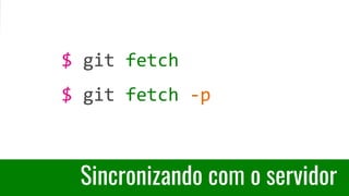Sincronizando com o servidor
$ git fetch
$ git fetch -p
 