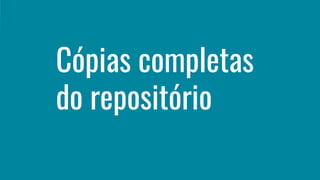 Cópias completas
do repositório
 