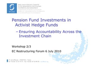 Pension Fund Investments in
 Activist Hedge Funds
  – Ensuring Accountability Across the
    Investment Chain

Workshop 2/3
EC Restructuring Forum 6 July 2010


                                         1
 