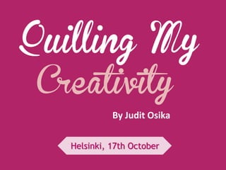 Quilling My
Creativity
By Judit Osika
Helsinki, 17th October

 