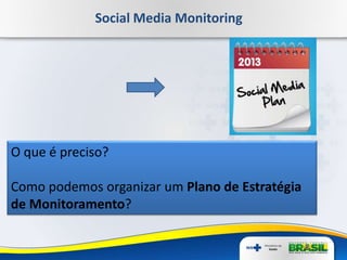 Social Media Monitoring
O que é preciso?
Como podemos organizar um Plano de Estratégia
de Monitoramento?
 