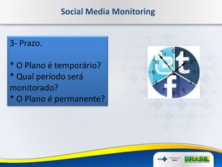 Social Media Monitoring
3- Prazo.
* O Plano é temporário?
* Qual período será
monitorado?
* O Plano é permanente?
 
