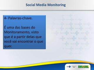 Social Media Monitoring
4- Palavras-chave.
É uma das bases do
Monitoramento, visto
que é a partir delas que
você vai encontrar o que
quer.
 