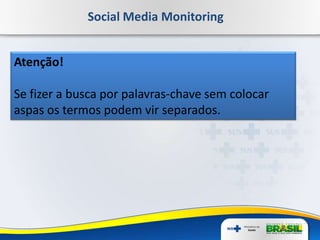 Social Media Monitoring
Atenção!
Se fizer a busca por palavras-chave sem colocar
aspas os termos podem vir separados.
 