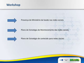 Workshop
Presença do Ministério da Saúde nas redes sociais
Plano de Estratégia de Monitoramento das redes sociais
Plano de Estratégia de conteúdo para redes sociais
 