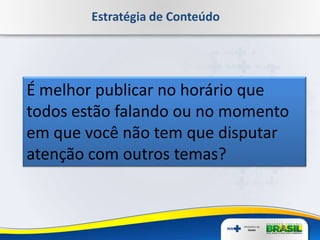 Estratégia de Conteúdo
É melhor publicar no horário que
todos estão falando ou no momento
em que você não tem que disputar
atenção com outros temas?
 