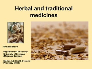 Herbal and traditional
                medicines




Dr Liesl Brown

Department of Pharmacy
University of Limpopo
(Medunsa Campus)

Module 4.2: Health Systems
Pharmacy (2011)
 