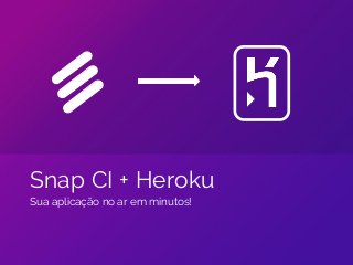 Snap CI + Heroku 
Sua aplicação no ar em minutos! 
 