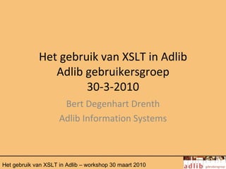 Het gebruik van XSLT in Adlib
                Adlib gebruikersgroep
                      30-3-2010
                      Bert Degenhart Drenth
                     Adlib Information Systems



Het gebruik van XSLT in Adlib – workshop 30 maart 2010
 