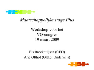 Maatschappelijke stage Plus

      Workshop voor het
        VO-congres
       19 maart 2009

     Els Broekhuijsen (CED)
  Arie Olthof (Olthof Onderwijs)
 