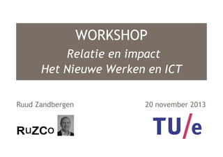 WORKSHOP
Relatie en impact
Het Nieuwe Werken en ICT
Ruud Zandbergen

20 november 2013

 