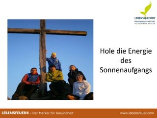 25.02.2015 12225.02.2015 122LEBENSFEUER® - Der Marker für Gesundheit www.lebensfeuer.com25.02.2015 122LEBENSFEUER® - Der Marker für Gesundheit www.lebensfeuer.com
Hole die Energie
des
Sonnenaufgangs
 