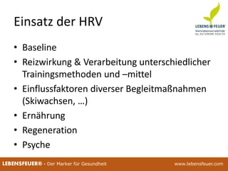 25.02.2015 6025.02.2015 60LEBENSFEUER® - Der Marker für Gesundheit www.lebensfeuer.com25.02.2015 60LEBENSFEUER® - Der Marker für Gesundheit www.lebensfeuer.com
Einsatz der HRV
• Baseline
• Reizwirkung & Verarbeitung unterschiedlicher
Trainingsmethoden und –mittel
• Einflussfaktoren diverser Begleitmaßnahmen
(Skiwachsen, …)
• Ernährung
• Regeneration
• Psyche
 