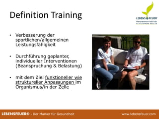 25.02.2015 625.02.2015 6LEBENSFEUER® - Der Marker für Gesundheit www.lebensfeuer.com25.02.2015 6LEBENSFEUER® - Der Marker für Gesundheit www.lebensfeuer.com
Definition Training
• Verbesserung der
sportlichen/allgemeinen
Leistungsfähigkeit
• Durchführung geplanter,
individueller Interventionen
(Beanspruchung & Belastung)
• mit dem Ziel funktioneller wie
struktureller Anpassungen im
Organismus/in der Zelle
 