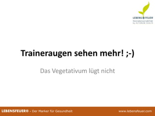 25.02.2015 6325.02.2015 63LEBENSFEUER® - Der Marker für Gesundheit www.lebensfeuer.com
Traineraugen sehen mehr! ;-)
Das Vegetativum lügt nicht
 
