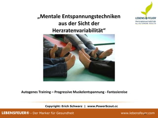 25.02.2015 9525.02.2015 95LEBENSFEUER® - Der Marker für Gesundheit www.lebensfeuer.com25.02.2015 95LEBENSFEUER® - Der Marker für Gesundheit www.lebensfeuer.com
Copyright: Erich Schwarz | www.PowerScout.cc
95
„Mentale Entspannungstechniken
aus der Sicht der
Herzratenvariabilität“
Autogenes Training – Progressive Muskelentspannung - Fantasiereise
 