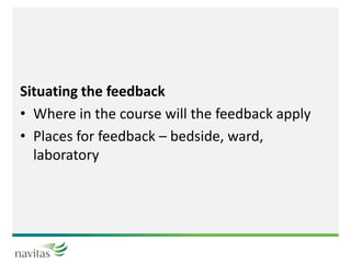 Situating the feedback
• Where in the course will the feedback apply
• Places for feedback – bedside, ward,
laboratory
 
