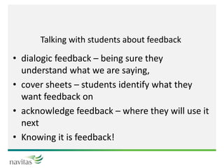 Talking with students about feedback
• dialogic feedback – being sure they
understand what we are saying,
• cover sheets – students identify what they
want feedback on
• acknowledge feedback – where they will use it
next
• Knowing it is feedback!
 