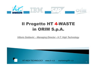 Il Progetto HT 4-WASTE
          in ORIM S.p.A.
Vittorio Soldavini - Managing Director - H.T. High Technology




     HT HIGH TECHNOLOGY    www.h-t.it   marketing@h-t.it
                                                                15
 