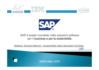 SAP è leader mondiale nelle soluzioni software
          per il business e per la sostenibilità.

Relatore: Giovanni Marconi - Sustainability Sales Specialist Lob Emea
                                                                  SAP




                         www.sap.com
                                                                        6
 