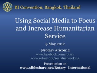 RI Convention, Bangkok, Thailand


Using Social Media to Focus
and Increase Humanitarian
          Service
                 9 May 2012
              @rotary #ricon12
          www.facebook.com/rotary
        www.rotary.org/socialnetworking
              Presentation on
  www.slideshare.net/Rotary_International
 