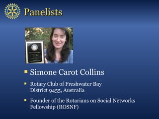 Panelists




   Simone Carot Collins
   Rotary Club of Freshwater Bay
    District 9455, Australia
   Founder of the R...