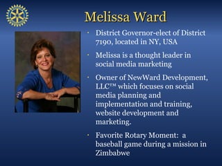 Melissa Ward
•   District Governor-elect of District
    7190, located in NY, USA
•   Melissa is a thought leader in
    s...